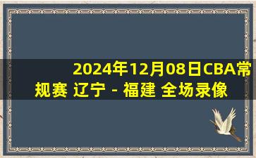 2024年12月08日CBA常规赛 辽宁 - 福建 全场录像